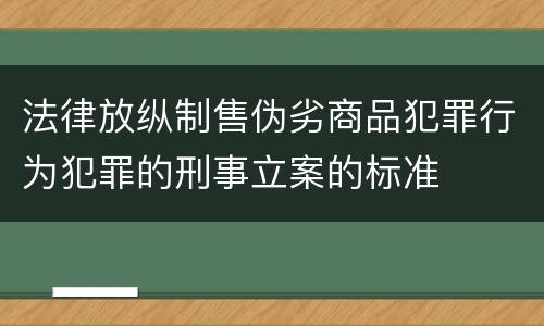 法律放纵制售伪劣商品犯罪行为犯罪的刑事立案的标准