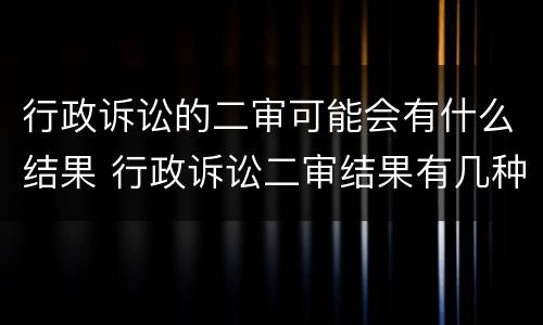 行政诉讼的二审可能会有什么结果 行政诉讼二审结果有几种