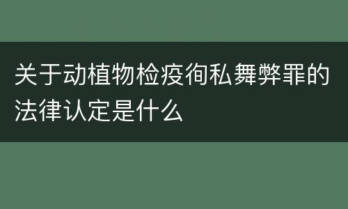 关于动植物检疫徇私舞弊罪的法律认定是什么