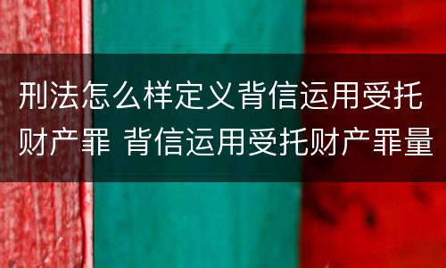 刑法怎么样定义背信运用受托财产罪 背信运用受托财产罪量刑标准