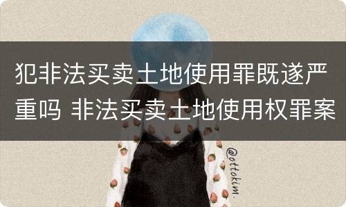 犯非法买卖土地使用罪既遂严重吗 非法买卖土地使用权罪案例