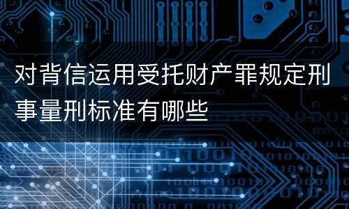 对背信运用受托财产罪规定刑事量刑标准有哪些