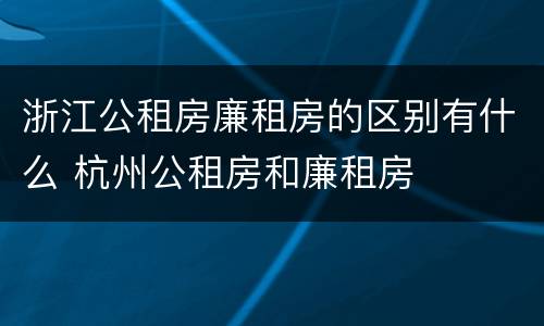 浙江公租房廉租房的区别有什么 杭州公租房和廉租房