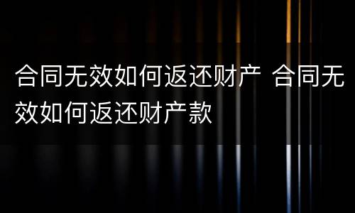 合同无效如何返还财产 合同无效如何返还财产款