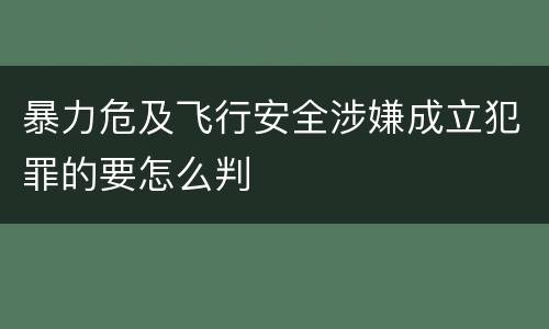暴力危及飞行安全涉嫌成立犯罪的要怎么判