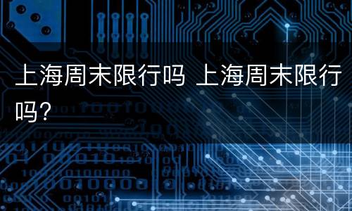 上海周末限行吗 上海周末限行吗?