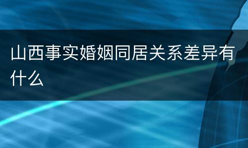 山西事实婚姻同居关系差异有什么