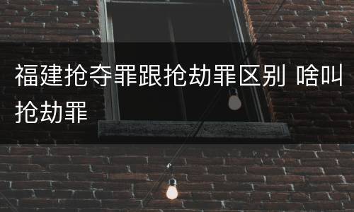 福建抢夺罪跟抢劫罪区别 啥叫抢劫罪