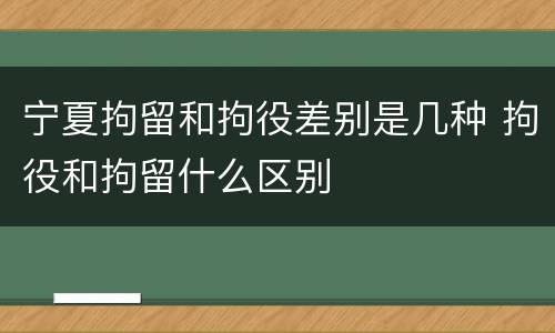 宁夏拘留和拘役差别是几种 拘役和拘留什么区别