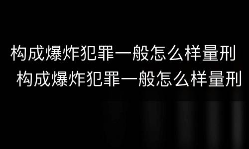 构成爆炸犯罪一般怎么样量刑 构成爆炸犯罪一般怎么样量刑最高