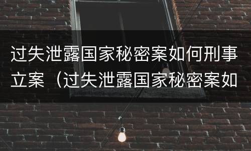 过失泄露国家秘密案如何刑事立案（过失泄露国家秘密案如何刑事立案审理）
