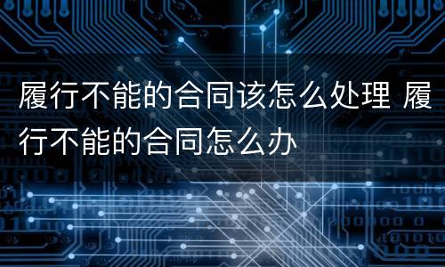 履行不能的合同该怎么处理 履行不能的合同怎么办