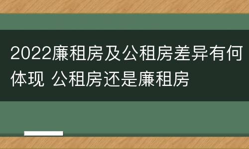2022廉租房及公租房差异有何体现 公租房还是廉租房