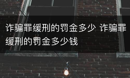 诈骗罪缓刑的罚金多少 诈骗罪缓刑的罚金多少钱