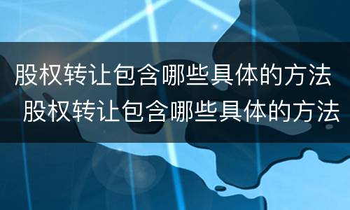 股权转让包含哪些具体的方法 股权转让包含哪些具体的方法和流程
