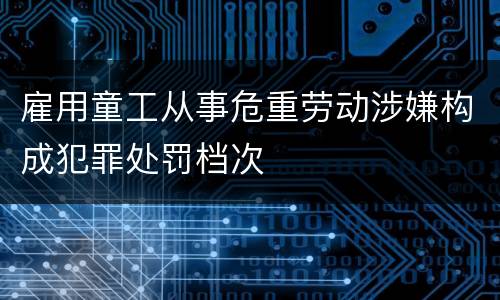 雇用童工从事危重劳动涉嫌构成犯罪处罚档次