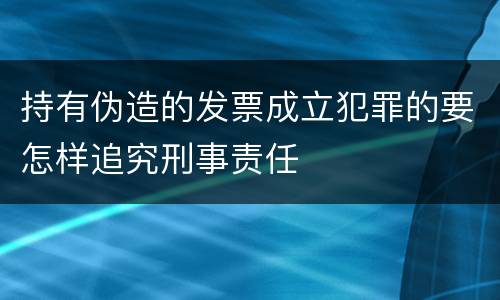持有伪造的发票成立犯罪的要怎样追究刑事责任