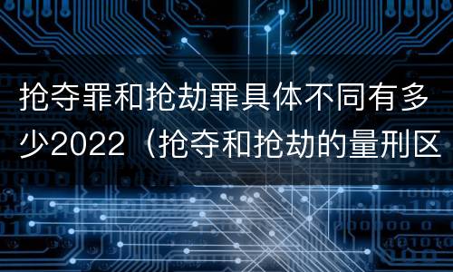 抢夺罪和抢劫罪具体不同有多少2022（抢夺和抢劫的量刑区别）