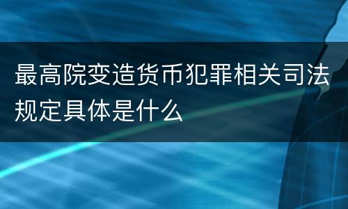 最高院变造货币犯罪相关司法规定具体是什么