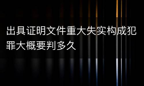 出具证明文件重大失实构成犯罪大概要判多久