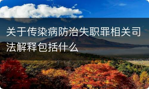 关于传染病防治失职罪相关司法解释包括什么