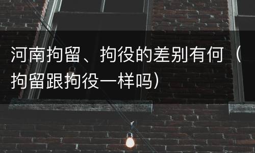 河南拘留、拘役的差别有何（拘留跟拘役一样吗）