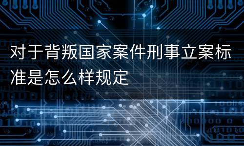 对于背叛国家案件刑事立案标准是怎么样规定