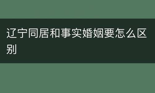 辽宁同居和事实婚姻要怎么区别