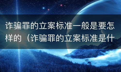 诈骗罪的立案标准一般是要怎样的（诈骗罪的立案标准是什么）