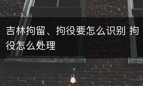 吉林拘留、拘役要怎么识别 拘役怎么处理