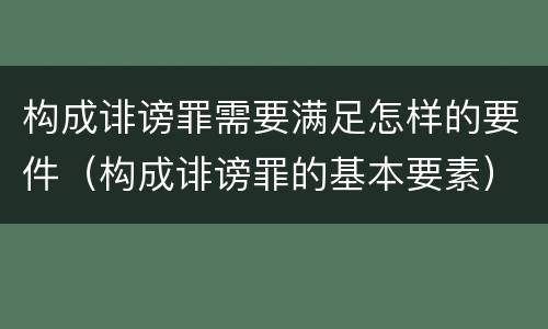 构成诽谤罪需要满足怎样的要件（构成诽谤罪的基本要素）