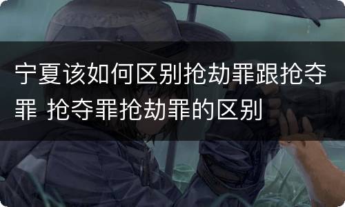 宁夏该如何区别抢劫罪跟抢夺罪 抢夺罪抢劫罪的区别