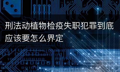 刑法动植物检疫失职犯罪到底应该要怎么界定