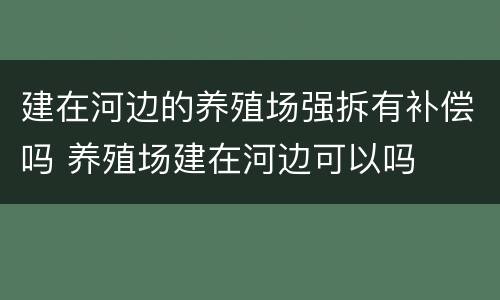 建在河边的养殖场强拆有补偿吗 养殖场建在河边可以吗