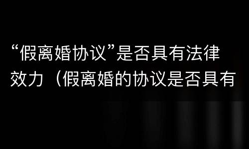 “假离婚协议”是否具有法律效力（假离婚的协议是否具有法律效力?）