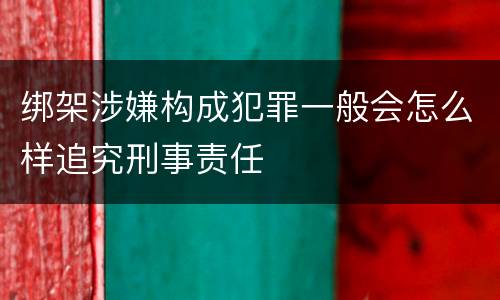 绑架涉嫌构成犯罪一般会怎么样追究刑事责任