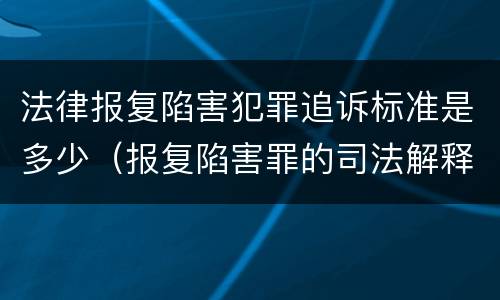 法律报复陷害犯罪追诉标准是多少（报复陷害罪的司法解释）