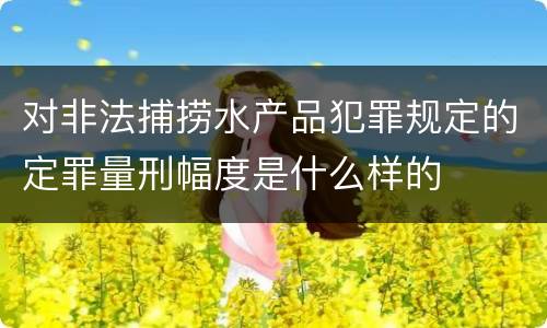 对非法捕捞水产品犯罪规定的定罪量刑幅度是什么样的