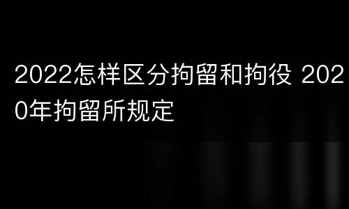 2022怎样区分拘留和拘役 2020年拘留所规定