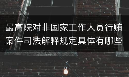 最高院对非国家工作人员行贿案件司法解释规定具体有哪些主要内容
