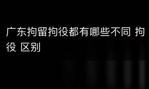 广东拘留拘役都有哪些不同 拘役 区别