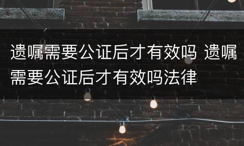 遗嘱需要公证后才有效吗 遗嘱需要公证后才有效吗法律