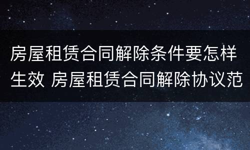 房屋租赁合同解除条件要怎样生效 房屋租赁合同解除协议范本