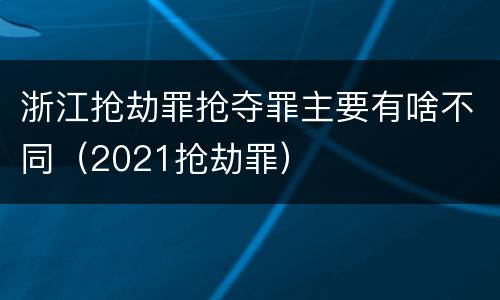 浙江抢劫罪抢夺罪主要有啥不同（2021抢劫罪）