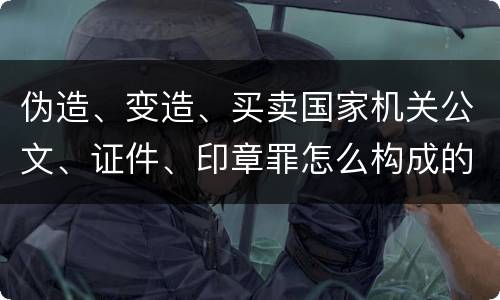 伪造、变造、买卖国家机关公文、证件、印章罪怎么构成的