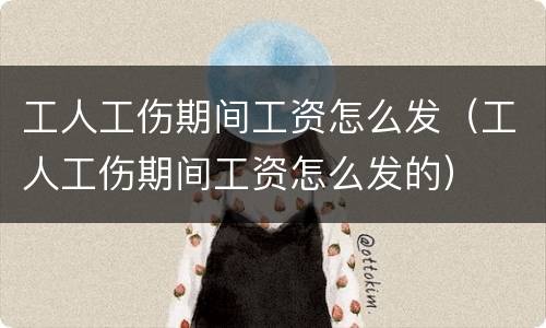 工人工伤期间工资怎么发（工人工伤期间工资怎么发的）