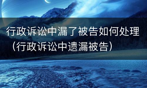 行政诉讼中漏了被告如何处理（行政诉讼中遗漏被告）