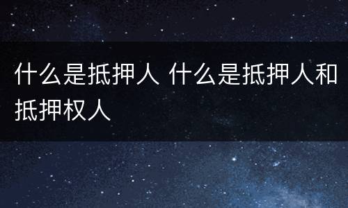 什么是抵押人 什么是抵押人和抵押权人