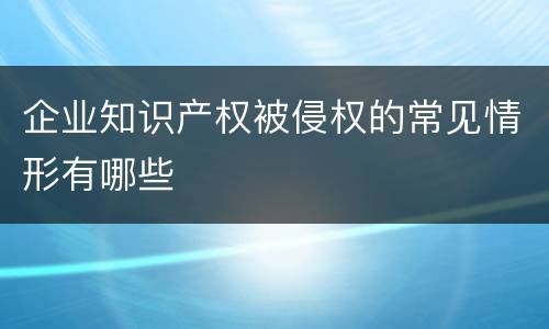 企业知识产权被侵权的常见情形有哪些