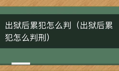 出狱后累犯怎么判（出狱后累犯怎么判刑）